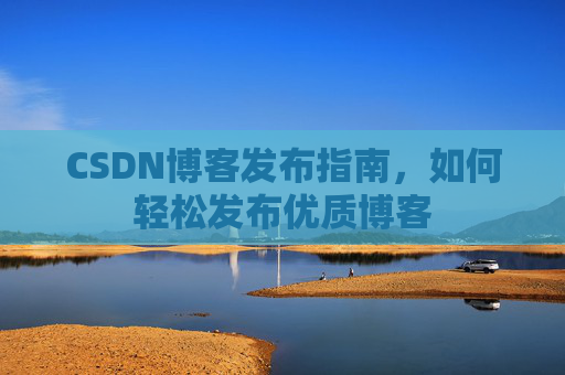 CSDN博客发布指南，如何轻松发布优质博客
