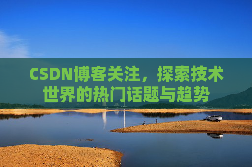 CSDN博客关注，探索技术世界的热门话题与趋势